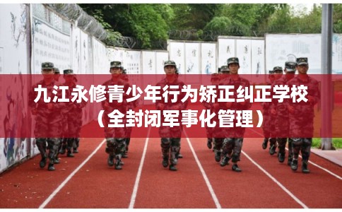 九江永修青少年行为矫正纠正学校(全封闭军事化管理) 九江永修青少年行为矫正纠正学校(全封闭军事化管理)