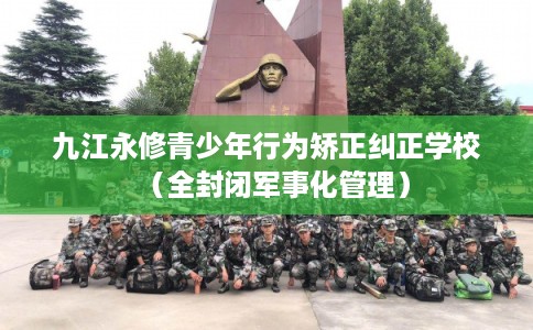 九江永修青少年行为矫正纠正学校(全封闭军事化管理) 九江永修青少年行为矫正纠正学校(全封闭军事化管理)