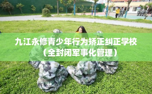 九江永修青少年行为矫正纠正学校(全封闭军事化管理) 九江永修青少年行为矫正纠正学校(全封闭军事化管理)