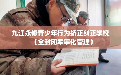 九江永修青少年行为矫正纠正学校（全封闭军事化管理）