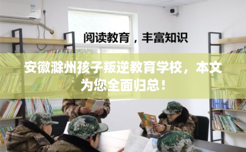 安徽滁州孩子叛逆教育学校，本文为您全面归总！