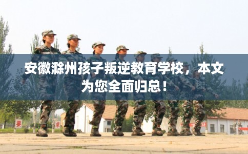 安徽滁州孩子叛逆教育学校，本文为您全面归总！