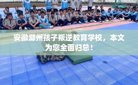 安徽滁州孩子叛逆教育学校，本文为您全面归总！