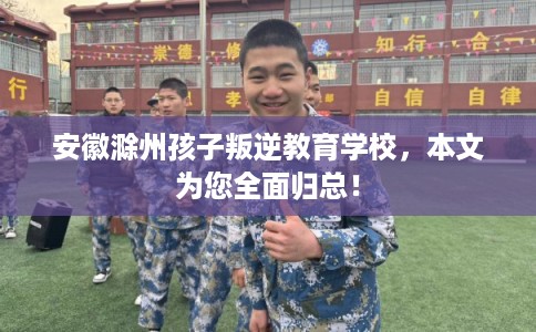 安徽滁州孩子叛逆教育学校，本文为您全面归总！