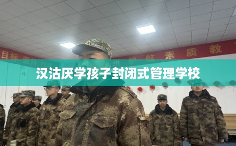 汉沽厌学孩子封闭式管理学校