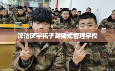 汉沽厌学孩子封闭式管理学校