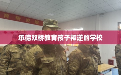 承德双桥教育孩子叛逆的学校