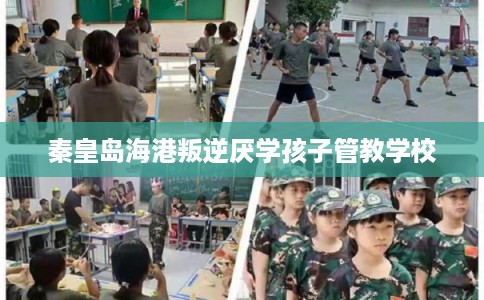 秦皇岛海港叛逆厌学孩子管教学校 秦皇岛海港叛逆厌学孩子管教学校