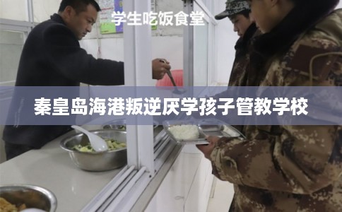 秦皇岛海港叛逆厌学孩子管教学校 秦皇岛海港叛逆厌学孩子管教学校