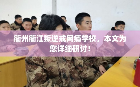 衢州衢江叛逆戒网瘾学校，本文为您详细研讨！