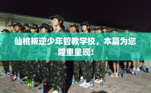 仙桃叛逆少年管教学校，本篇为您隆重呈现！