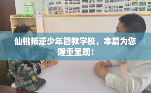仙桃叛逆少年管教学校，本篇为您隆重呈现！