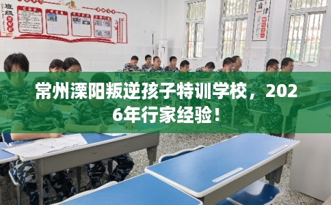 常州溧阳叛逆孩子特训学校，2026年行家经验！