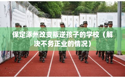 保定涿州改变叛逆孩子的学校(解决不务正业的情况) 保定涿州改变叛逆孩子的学校(解决不务正业的情况)