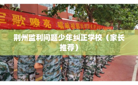 荆州监利问题少年纠正学校（家长推荐）