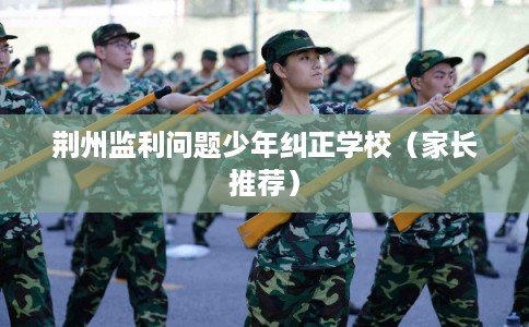 荆州监利问题少年纠正学校（家长推荐）