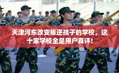 天津河东改变叛逆孩子的学校，这十家学校全是用户真评!