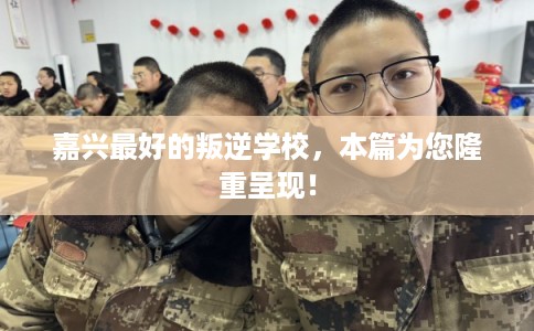 嘉兴最好的叛逆学校，本篇为您隆重呈现！