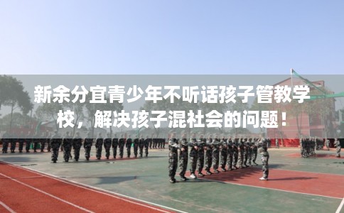 新余分宜青少年不听话孩子管教学校，解决孩子混社会的问题！