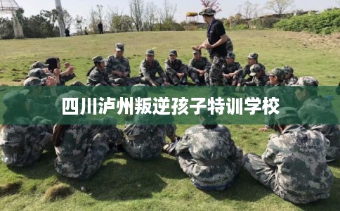 四川泸州叛逆孩子特训学校