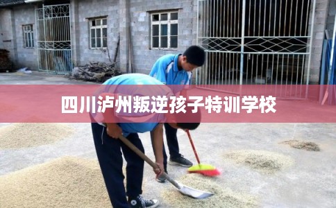 四川泸州叛逆孩子特训学校