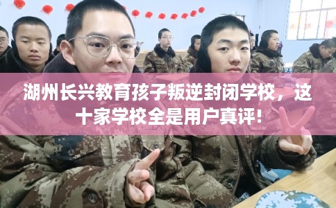 湖州长兴教育孩子叛逆封闭学校，这十家学校全是用户真评!