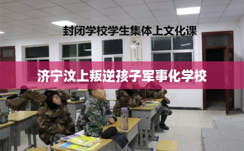 济宁汶上叛逆孩子军事化学校 济宁汶上叛逆孩子军事化学校