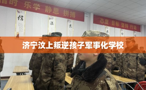 济宁汶上叛逆孩子军事化学校