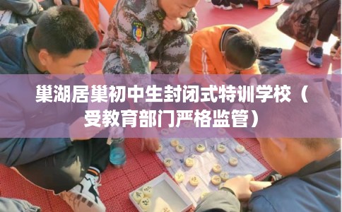 巢湖居巢初中生封闭式特训学校(受教育部门严格监管) 巢湖居巢初中生封闭式特训学校(受教育部门严格监管)