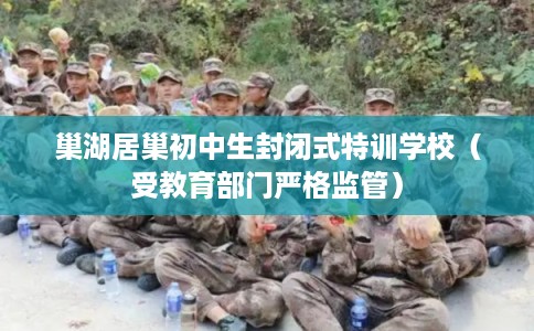 巢湖居巢初中生封闭式特训学校（受教育部门严格监管）