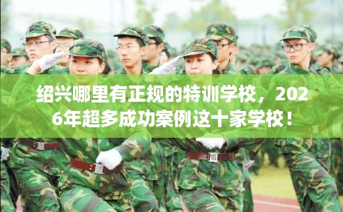 绍兴哪里有正规的特训学校，2026年超多成功案例这十家学校！