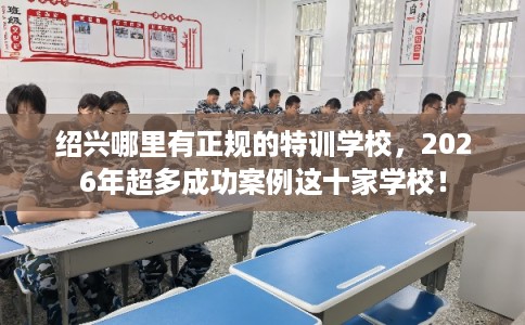 绍兴哪里有正规的特训学校，2026年超多成功案例这十家学校！
