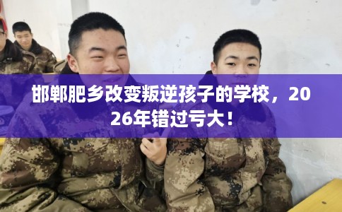 邯郸肥乡改变叛逆孩子的学校，2026年错过亏大！