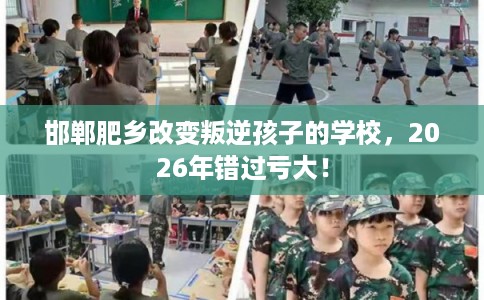 邯郸肥乡改变叛逆孩子的学校，2026年错过亏大！