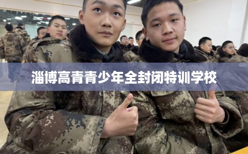 淄博高青青少年全封闭特训学校 淄博高青青少年全封闭特训学校