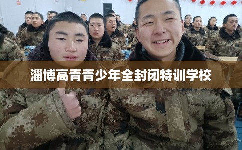 淄博高青青少年全封闭特训学校 淄博高青青少年全封闭特训学校