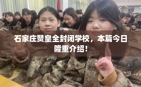 石家庄赞皇全封闭学校，本篇今日隆重介绍！
