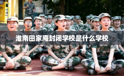 淮南田家庵封闭学校是什么学校