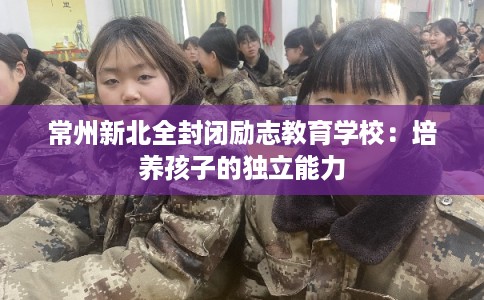 常州新北全封闭励志教育学校：培养孩子的独立能力