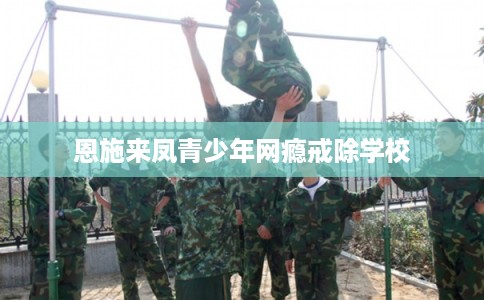 恩施来凤青少年网瘾戒除学校
