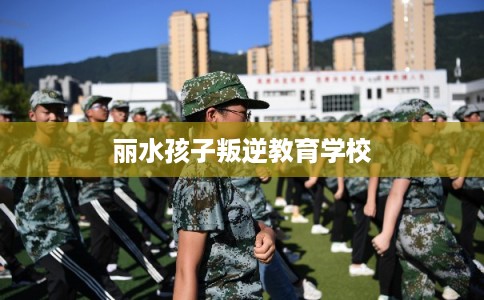 丽水孩子叛逆教育学校