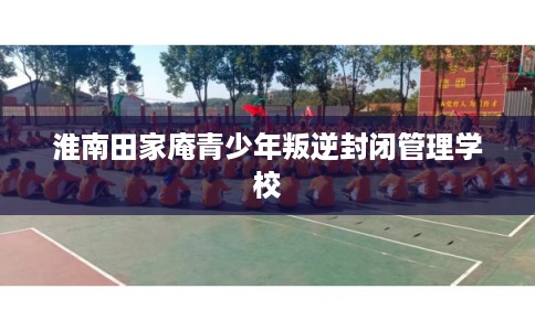 淮南田家庵青少年叛逆封闭管理学校