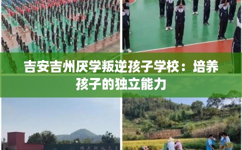 吉安吉州厌学叛逆孩子学校:培养孩子的独立能力 吉安吉州厌学叛逆孩子学校:培养孩子的独立能力