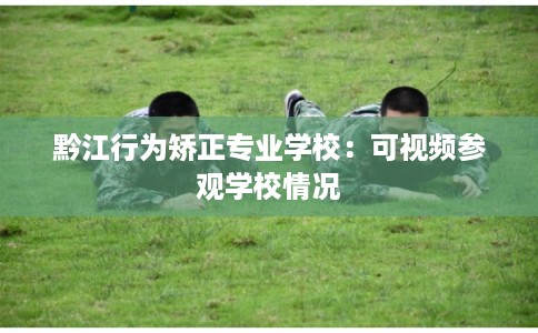 黔江行为矫正专业学校：可视频参观学校情况