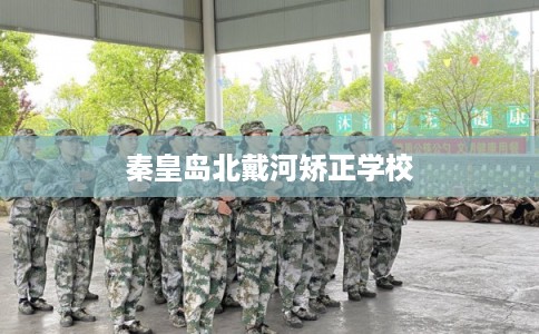 秦皇岛北戴河矫正学校