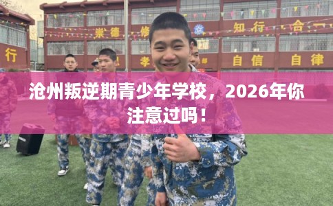 沧州叛逆期青少年学校，2026年你注意过吗！