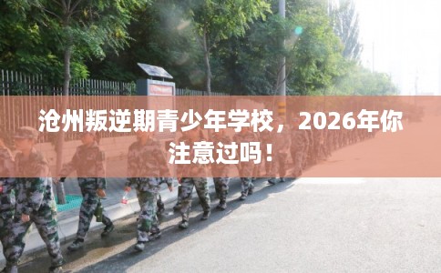 沧州叛逆期青少年学校，2026年你注意过吗！