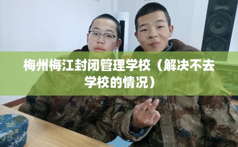 梅州梅江封闭管理学校（解决不去学校的情况）