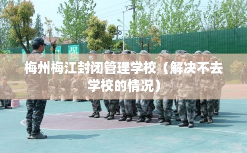 梅州梅江封闭管理学校（解决不去学校的情况）