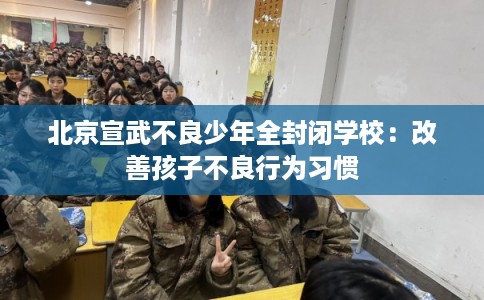 北京宣武不良少年全封闭学校：改善孩子不良行为习惯